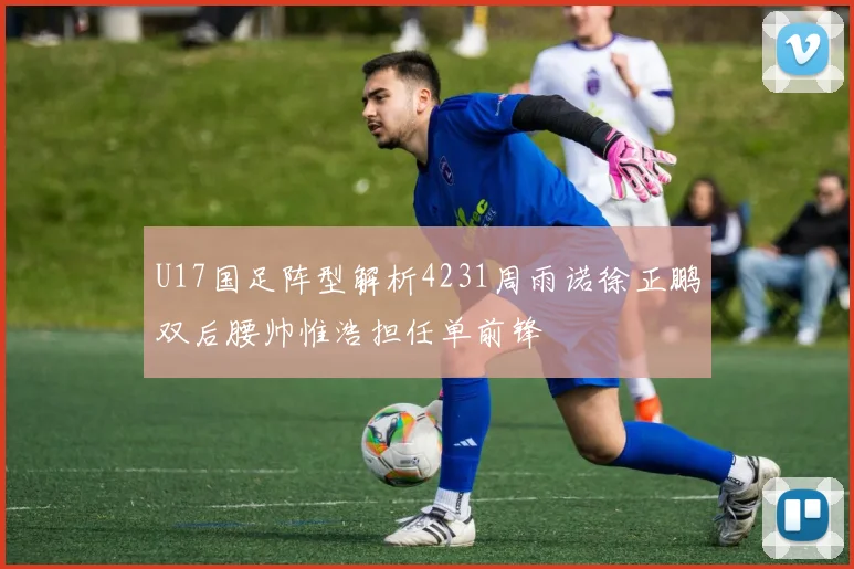 U17国足阵型解析4231周雨诺徐正鹏双后腰帅惟浩担任单前锋