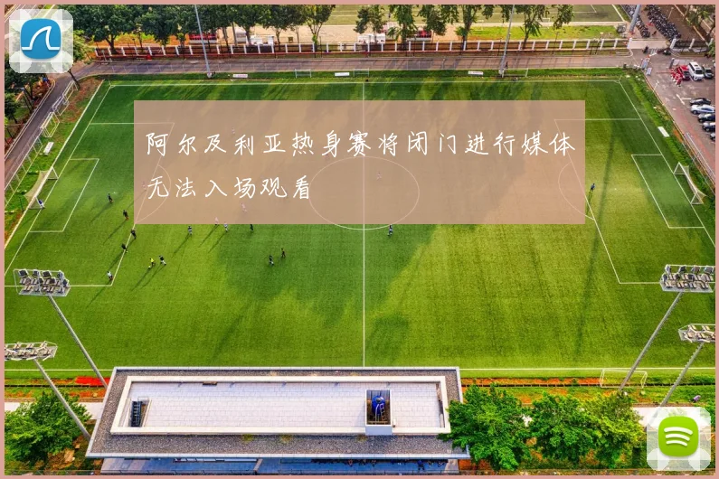 阿尔及利亚热身赛将闭门进行媒体无法入场观看
