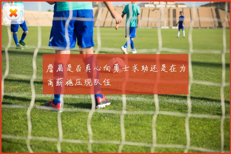 詹眉是否真心向勇士求助还是在为高薪施压现队伍
