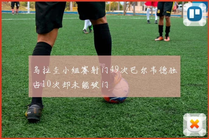 乌拉圭小组赛射门49次巴尔韦德独占10次却未能破门