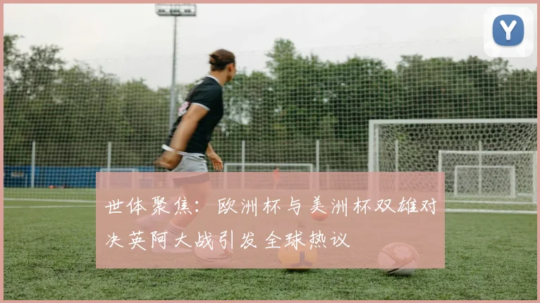 世体聚焦：欧洲杯与美洲杯双雄对决英阿大战引发全球热议