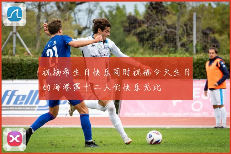 祝杨希生日快乐同时祝福今天生日的海港第十二人们快乐无比