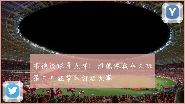 韦德谈球员点评：谁能像我和文班第三年就带队打进决赛