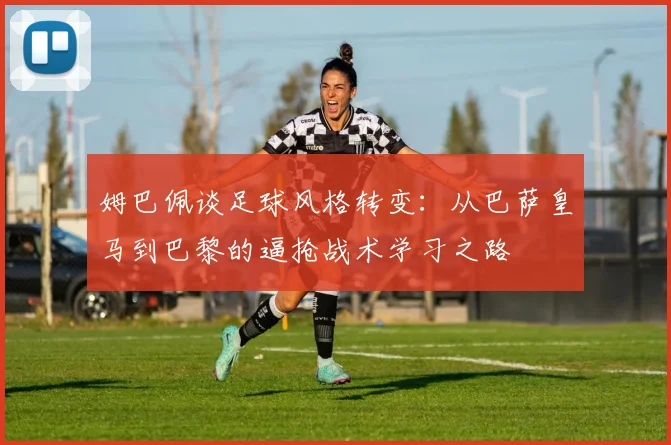 姆巴佩谈足球风格转变：从巴萨皇马到巴黎的逼抢战术学习之路
