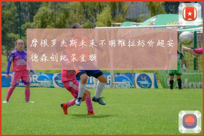 摩根罗杰斯未来不明维拉标价超安德森创纪录金额