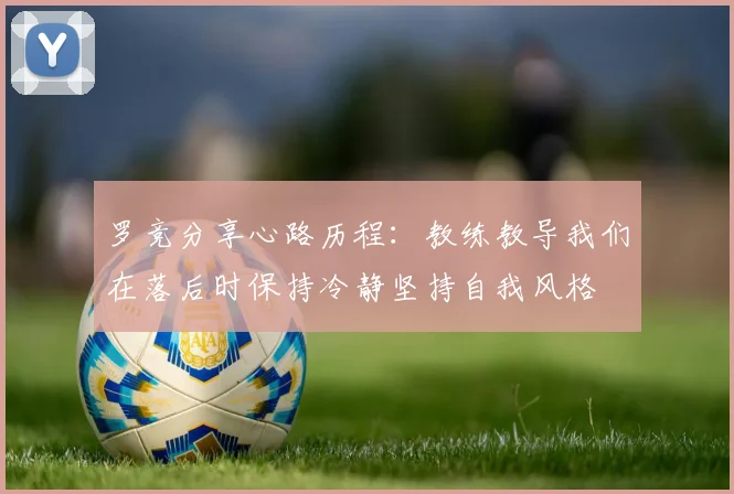 罗竞分享心路历程：教练教导我们在落后时保持冷静坚持自我风格