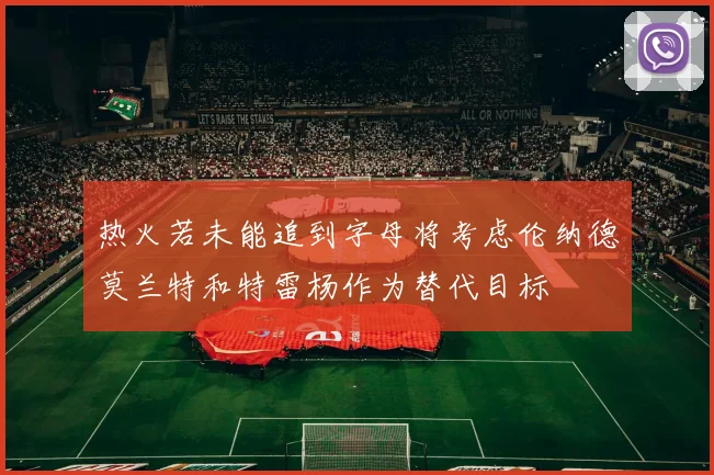 热火若未能追到字母将考虑伦纳德莫兰特和特雷杨作为替代目标