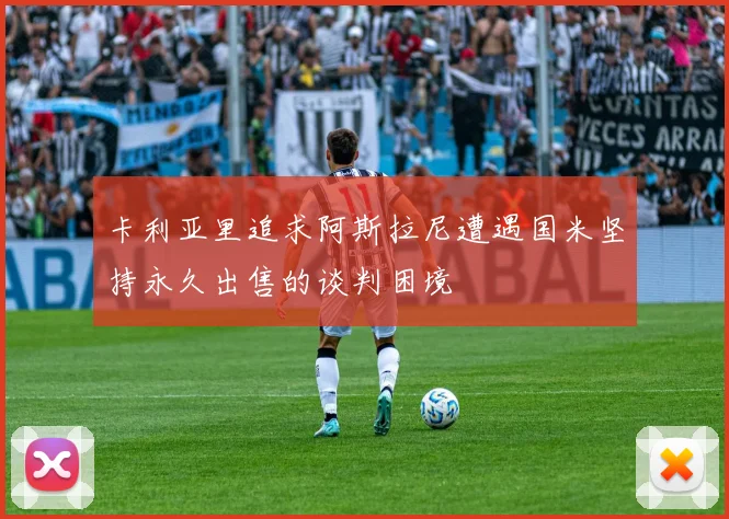 卡利亚里追求阿斯拉尼遭遇国米坚持永久出售的谈判困境