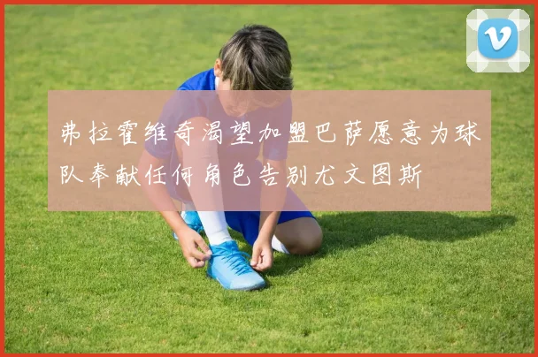 弗拉霍维奇渴望加盟巴萨愿意为球队奉献任何角色告别尤文图斯