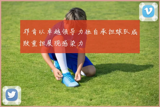 邓肯以卓越领导力独自承担球队成败重担展现感染力