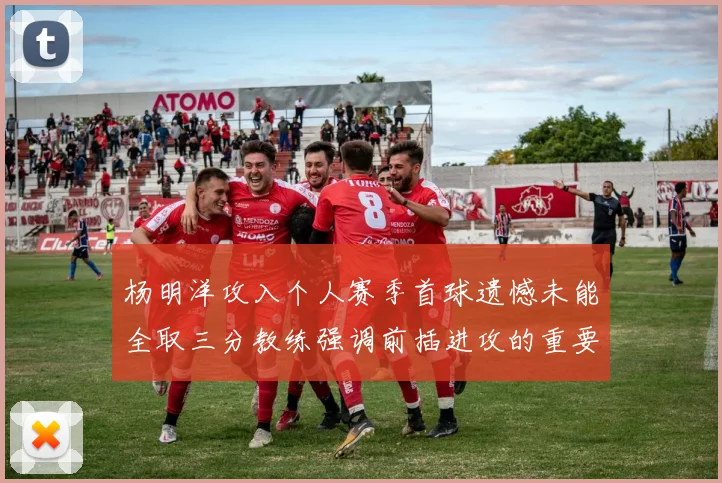 杨明洋攻入个人赛季首球遗憾未能全取三分教练强调前插进攻的重要性
