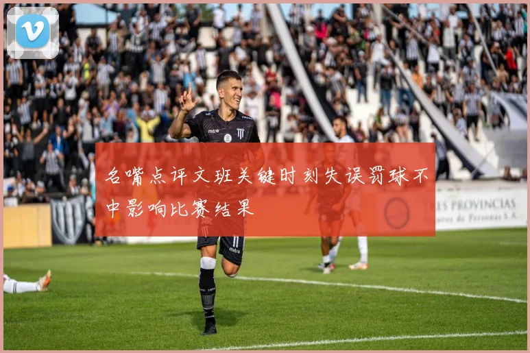 名嘴点评文班关键时刻失误罚球不中影响比赛结果
