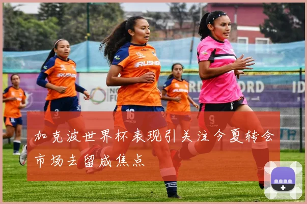 加克波世界杯表现引关注今夏转会市场去留成焦点