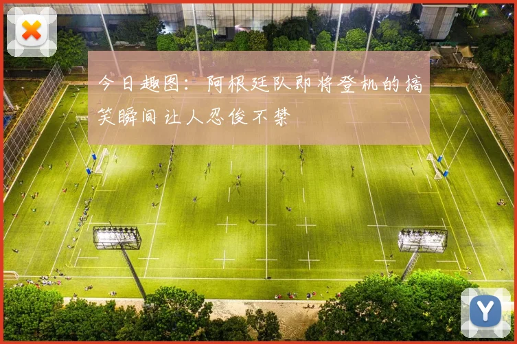 今日趣图：阿根廷队即将登机的搞笑瞬间让人忍俊不禁